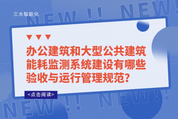 辦公建筑和大型公共建筑能耗監(jiān)測系統(tǒng)建設(shè)有哪些驗收與運行管理規(guī)范？