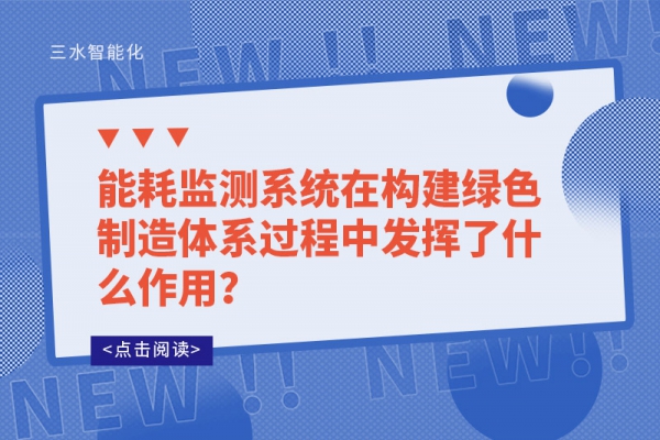 能耗監(jiān)測系統(tǒng)在構(gòu)建綠色制造體系過程中發(fā)揮了什么作用？